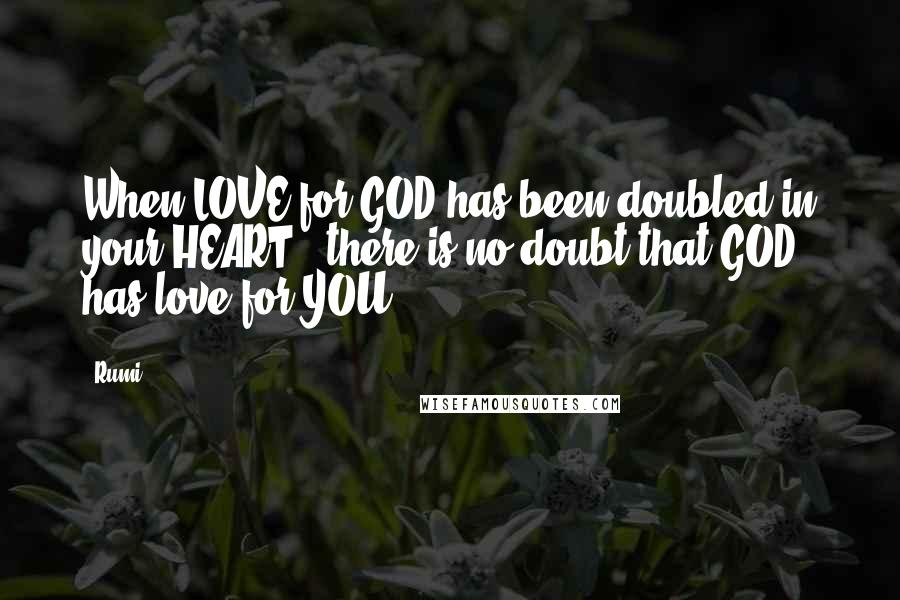 Rumi Quotes: When LOVE for GOD has been doubled in your HEART,  there is no doubt that GOD has love for YOU.