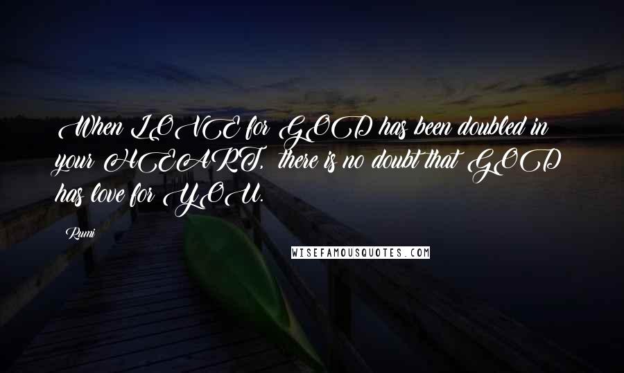 Rumi Quotes: When LOVE for GOD has been doubled in your HEART, there is no doubt that GOD has love for YOU.