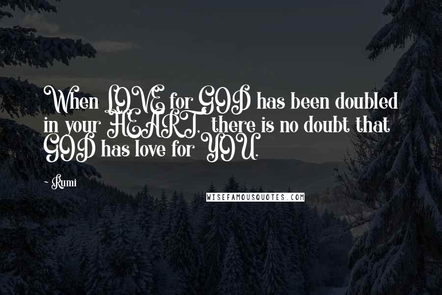 Rumi Quotes: When LOVE for GOD has been doubled in your HEART, there is no doubt that GOD has love for YOU.
