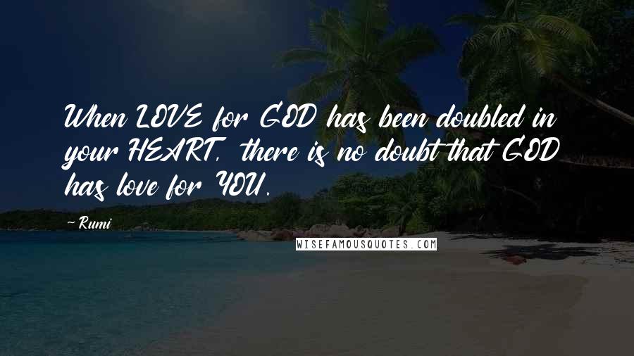 Rumi Quotes: When LOVE for GOD has been doubled in your HEART, there is no doubt that GOD has love for YOU.