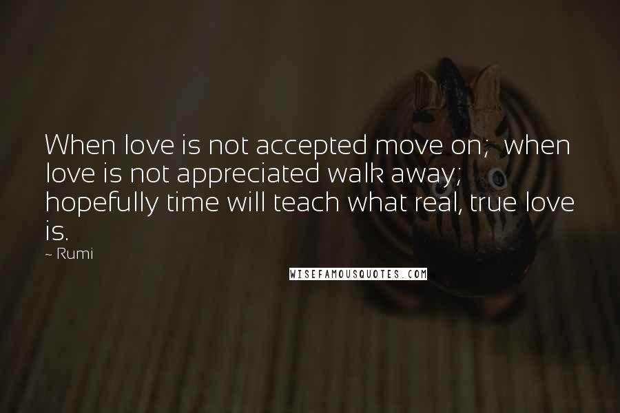 Rumi Quotes: When love is not accepted move on;  when love is not appreciated walk away;  hopefully time will teach what real, true love is.