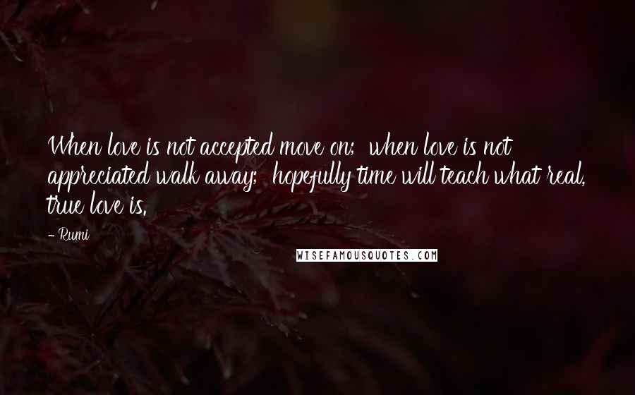 Rumi Quotes: When love is not accepted move on;  when love is not appreciated walk away;  hopefully time will teach what real, true love is.