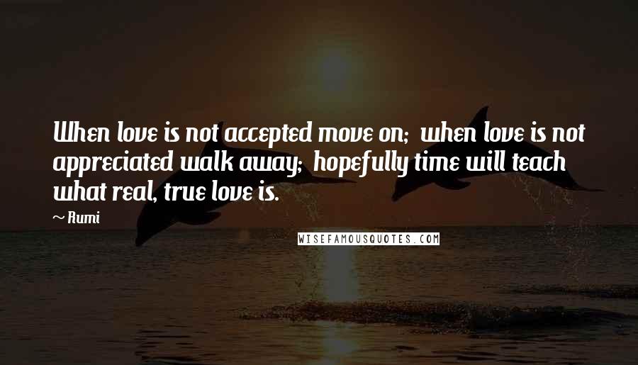Rumi Quotes: When love is not accepted move on;  when love is not appreciated walk away;  hopefully time will teach what real, true love is.