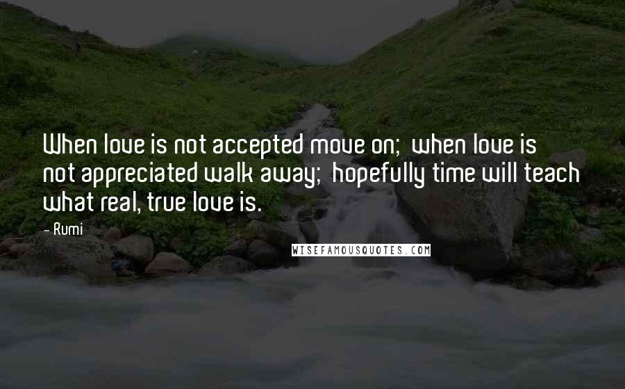 Rumi Quotes: When love is not accepted move on;  when love is not appreciated walk away;  hopefully time will teach what real, true love is.