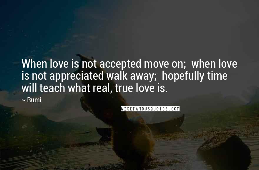 Rumi Quotes: When love is not accepted move on;  when love is not appreciated walk away;  hopefully time will teach what real, true love is.