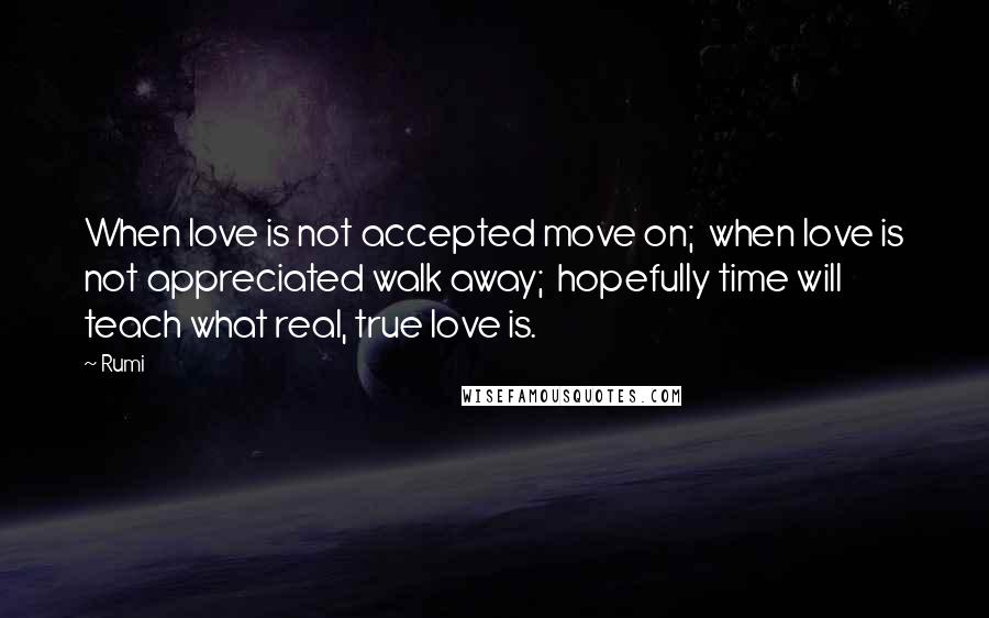 Rumi Quotes: When love is not accepted move on;  when love is not appreciated walk away;  hopefully time will teach what real, true love is.