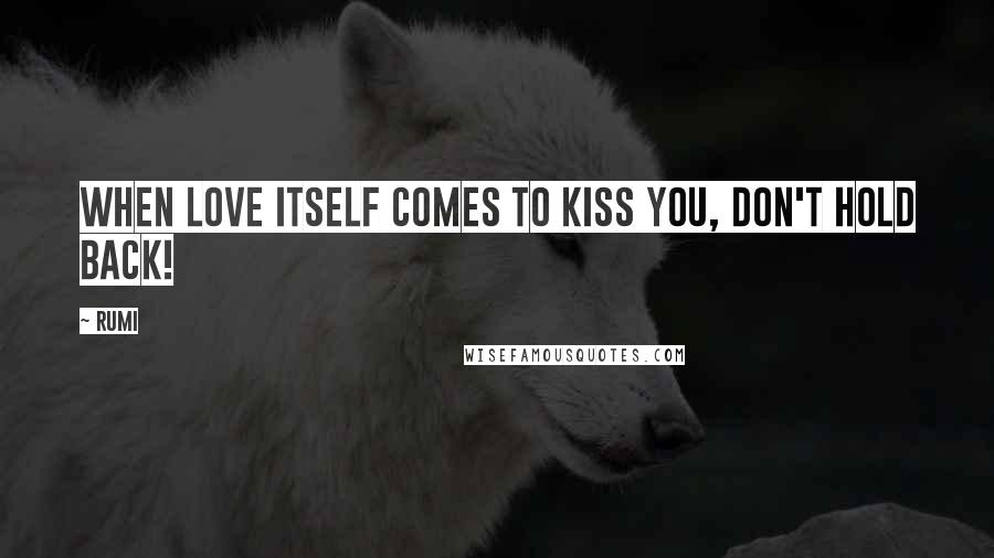 Rumi Quotes: When love itself comes to kiss you, don't hold back!