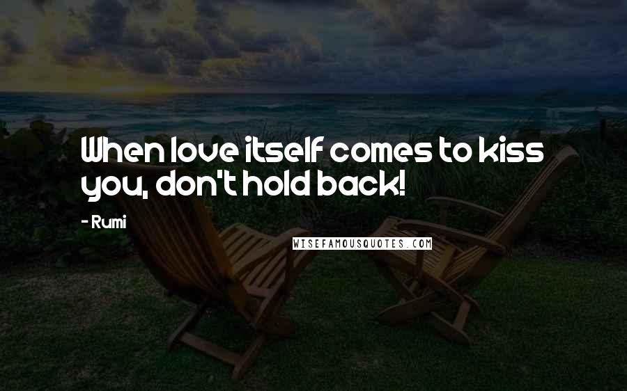 Rumi Quotes: When love itself comes to kiss you, don't hold back!