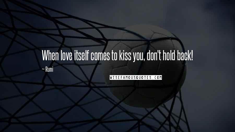 Rumi Quotes: When love itself comes to kiss you, don't hold back!