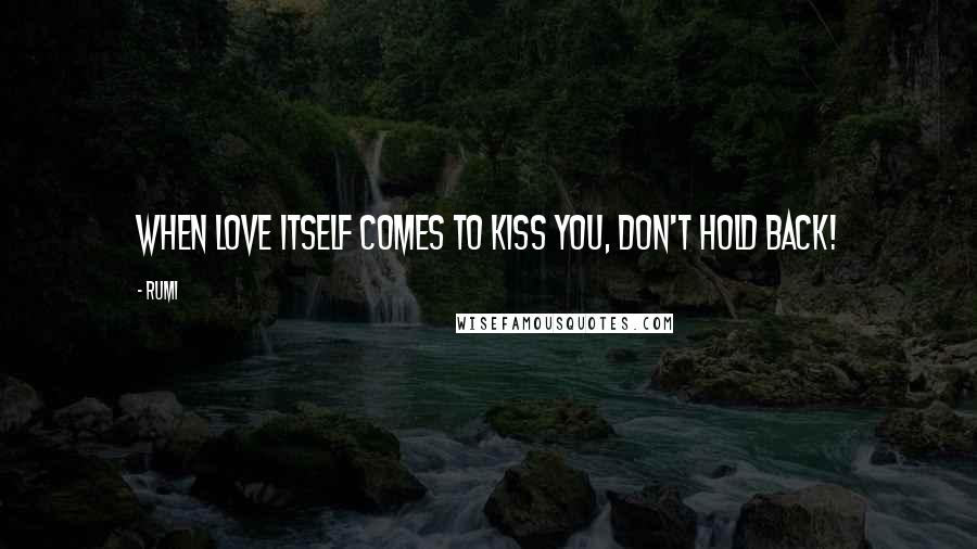 Rumi Quotes: When love itself comes to kiss you, don't hold back!