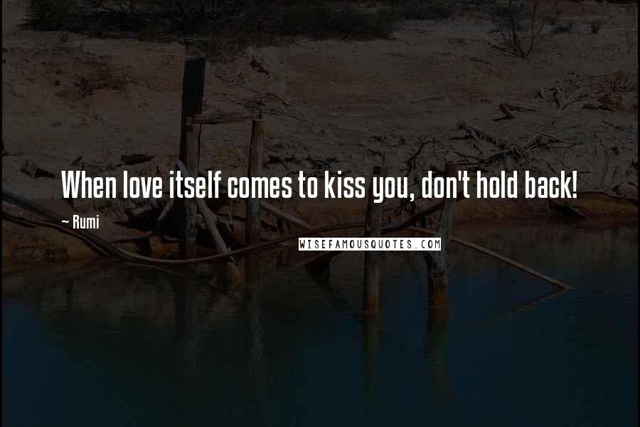 Rumi Quotes: When love itself comes to kiss you, don't hold back!