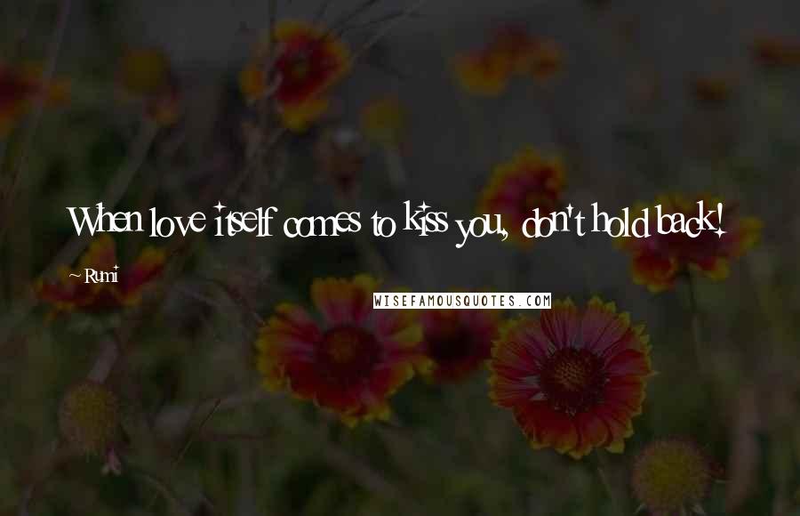 Rumi Quotes: When love itself comes to kiss you, don't hold back!