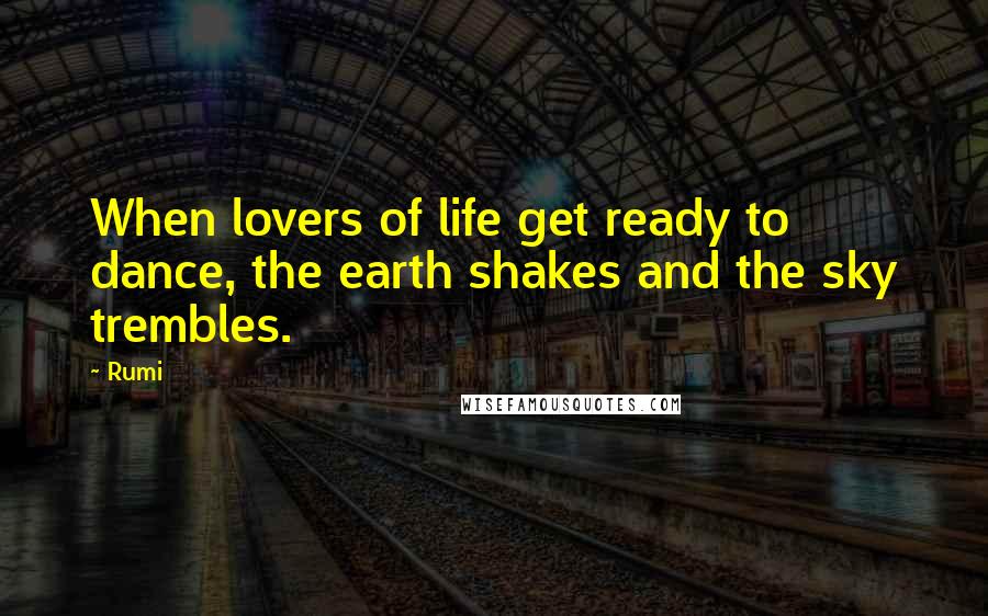 Rumi Quotes: When lovers of life get ready to dance, the earth shakes and the sky trembles.