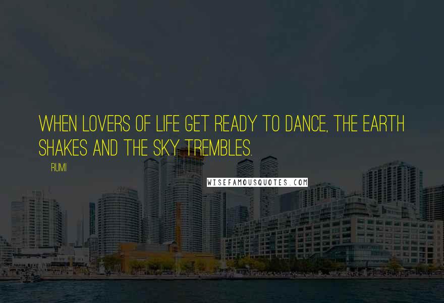 Rumi Quotes: When lovers of life get ready to dance, the earth shakes and the sky trembles.