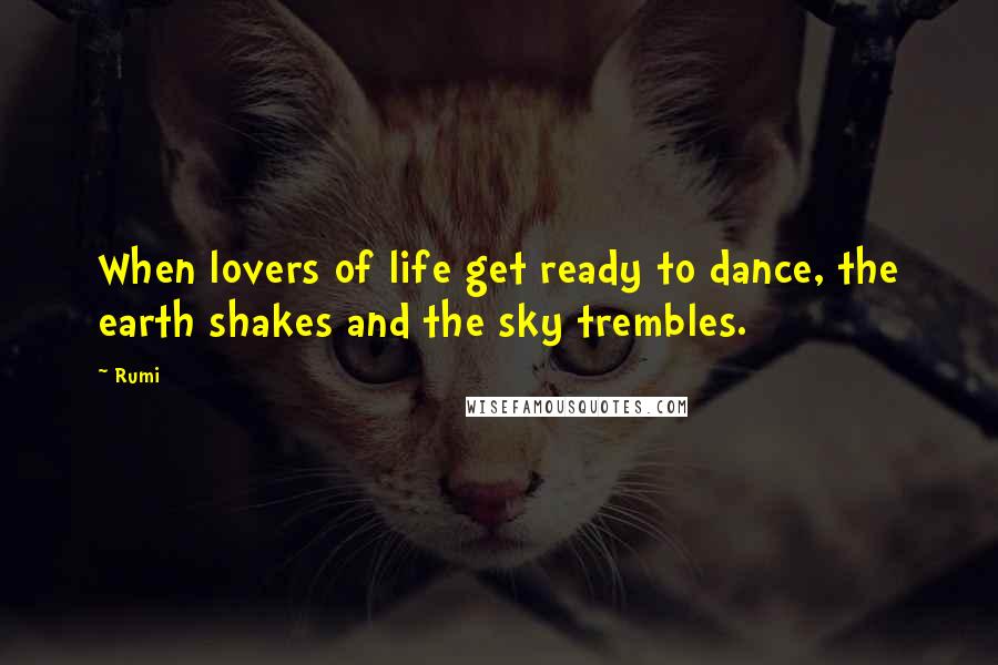 Rumi Quotes: When lovers of life get ready to dance, the earth shakes and the sky trembles.