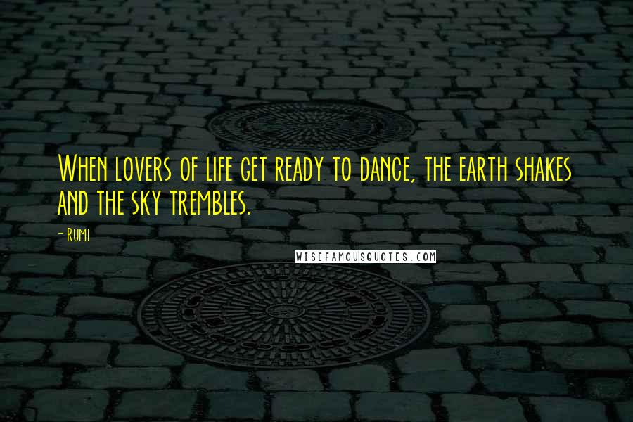 Rumi Quotes: When lovers of life get ready to dance, the earth shakes and the sky trembles.