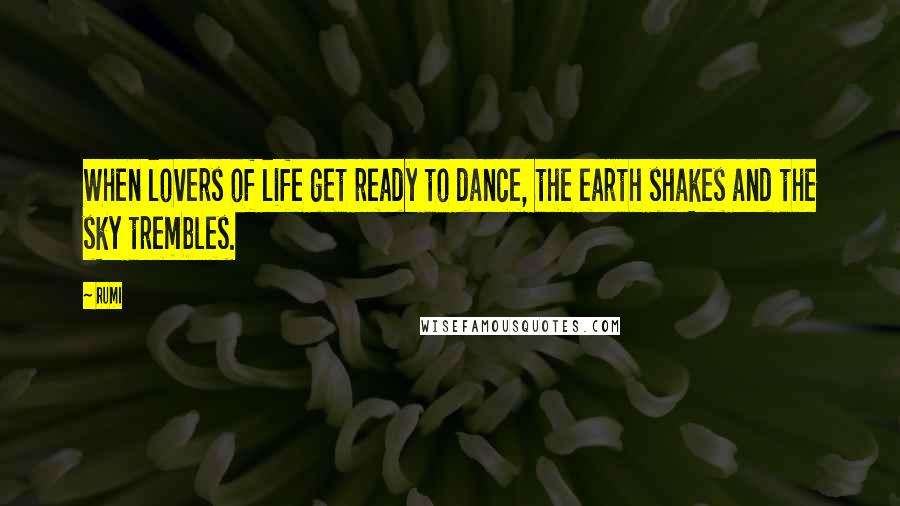 Rumi Quotes: When lovers of life get ready to dance, the earth shakes and the sky trembles.