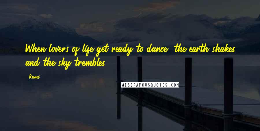 Rumi Quotes: When lovers of life get ready to dance, the earth shakes and the sky trembles.