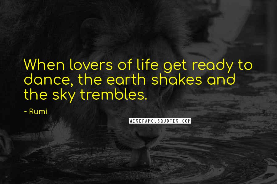 Rumi Quotes: When lovers of life get ready to dance, the earth shakes and the sky trembles.