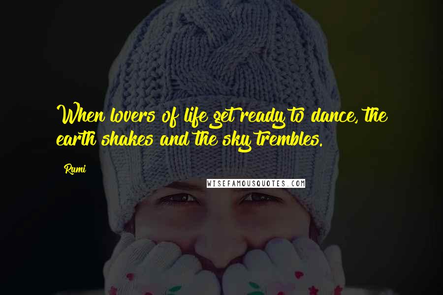 Rumi Quotes: When lovers of life get ready to dance, the earth shakes and the sky trembles.