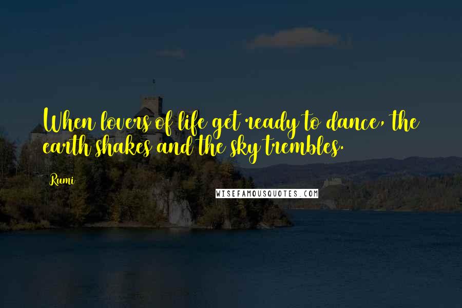 Rumi Quotes: When lovers of life get ready to dance, the earth shakes and the sky trembles.