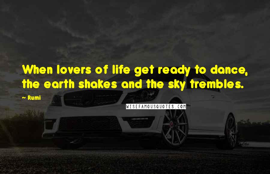 Rumi Quotes: When lovers of life get ready to dance, the earth shakes and the sky trembles.