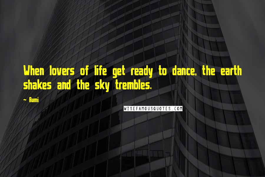 Rumi Quotes: When lovers of life get ready to dance, the earth shakes and the sky trembles.