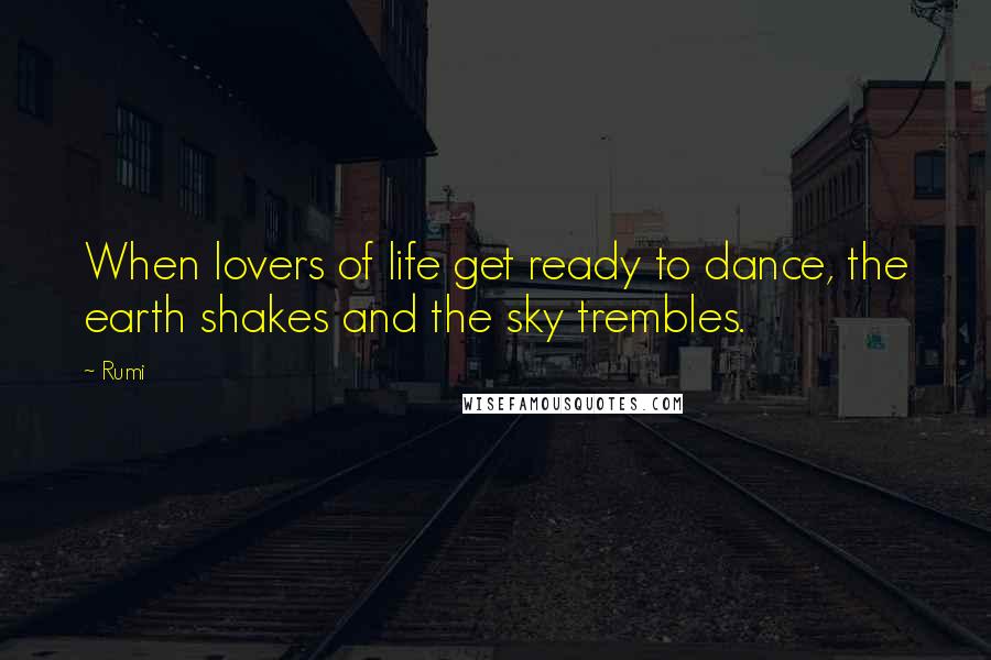 Rumi Quotes: When lovers of life get ready to dance, the earth shakes and the sky trembles.