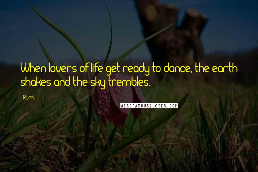 Rumi Quotes: When lovers of life get ready to dance, the earth shakes and the sky trembles.