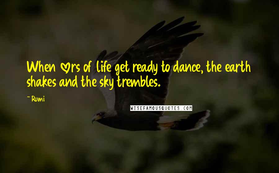 Rumi Quotes: When lovers of life get ready to dance, the earth shakes and the sky trembles.