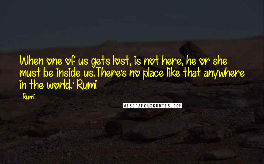 Rumi Quotes: When one of us gets lost, is not here, he or she must be inside us.There's no place like that anywhere in the world.' Rumi