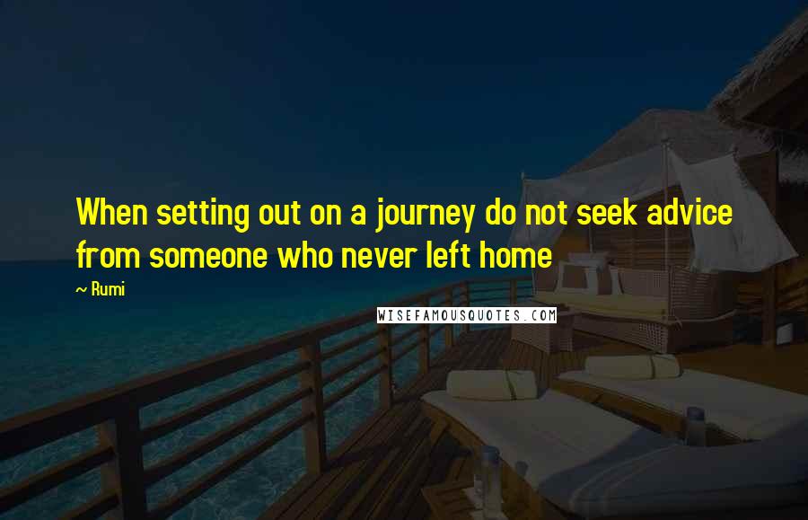 Rumi Quotes: When setting out on a journey do not seek advice from someone who never left home