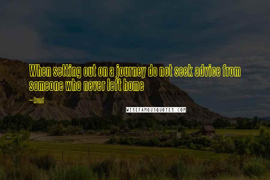 Rumi Quotes: When setting out on a journey do not seek advice from someone who never left home