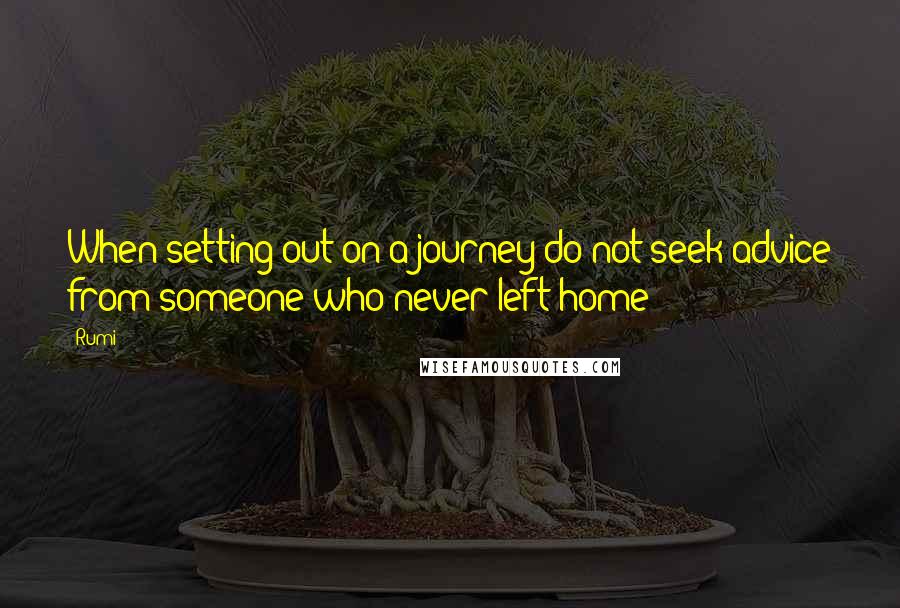 Rumi Quotes: When setting out on a journey do not seek advice from someone who never left home