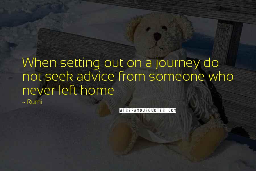 Rumi Quotes: When setting out on a journey do not seek advice from someone who never left home