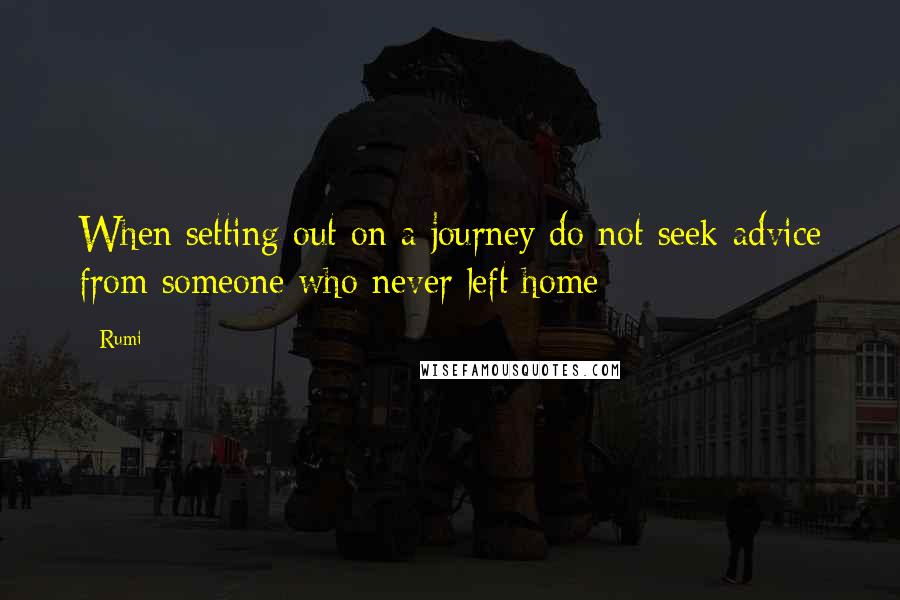 Rumi Quotes: When setting out on a journey do not seek advice from someone who never left home