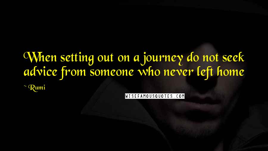 Rumi Quotes: When setting out on a journey do not seek advice from someone who never left home