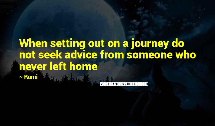 Rumi Quotes: When setting out on a journey do not seek advice from someone who never left home