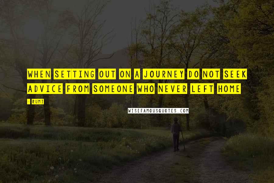 Rumi Quotes: When setting out on a journey do not seek advice from someone who never left home