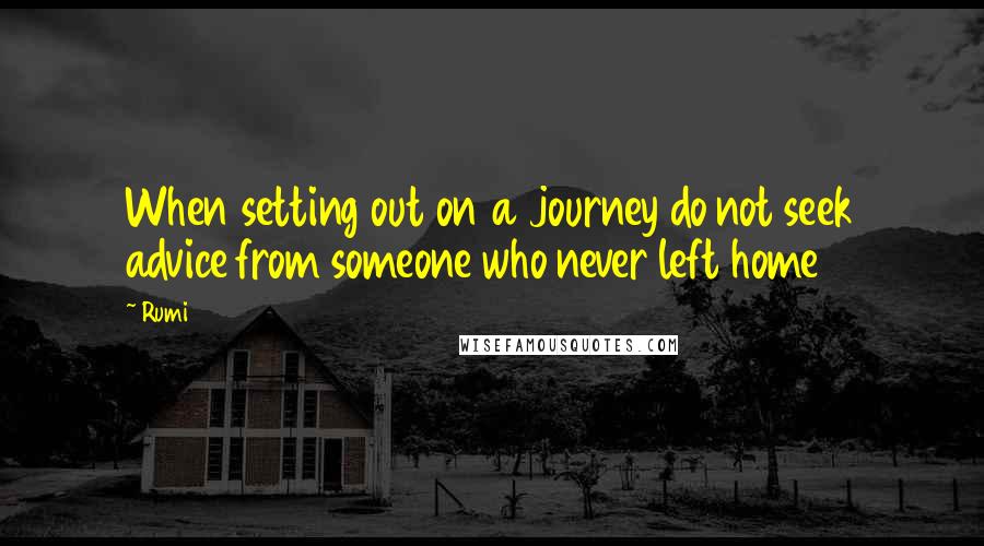 Rumi Quotes: When setting out on a journey do not seek advice from someone who never left home