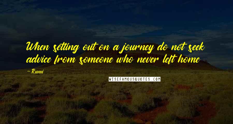 Rumi Quotes: When setting out on a journey do not seek advice from someone who never left home