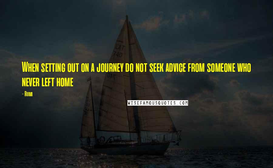 Rumi Quotes: When setting out on a journey do not seek advice from someone who never left home