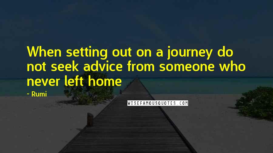 Rumi Quotes: When setting out on a journey do not seek advice from someone who never left home