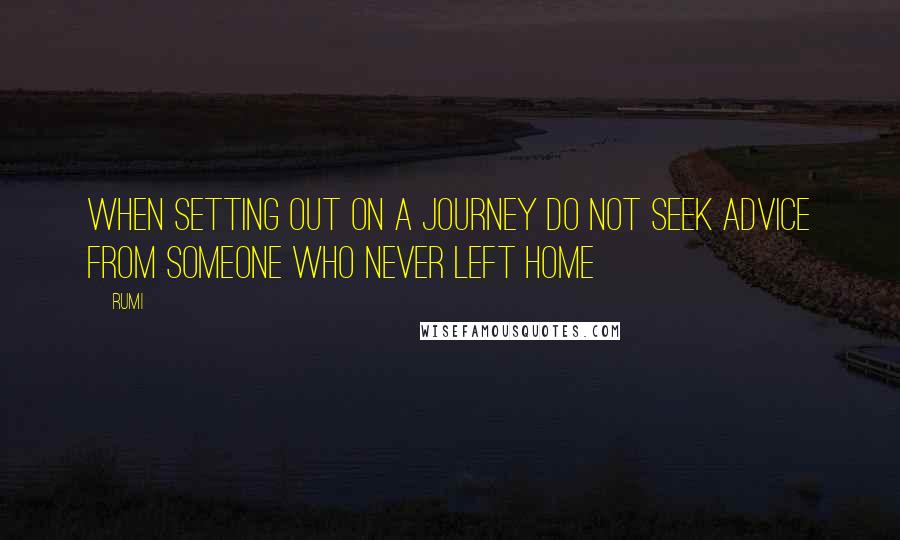 Rumi Quotes: When setting out on a journey do not seek advice from someone who never left home