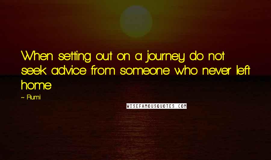 Rumi Quotes: When setting out on a journey do not seek advice from someone who never left home