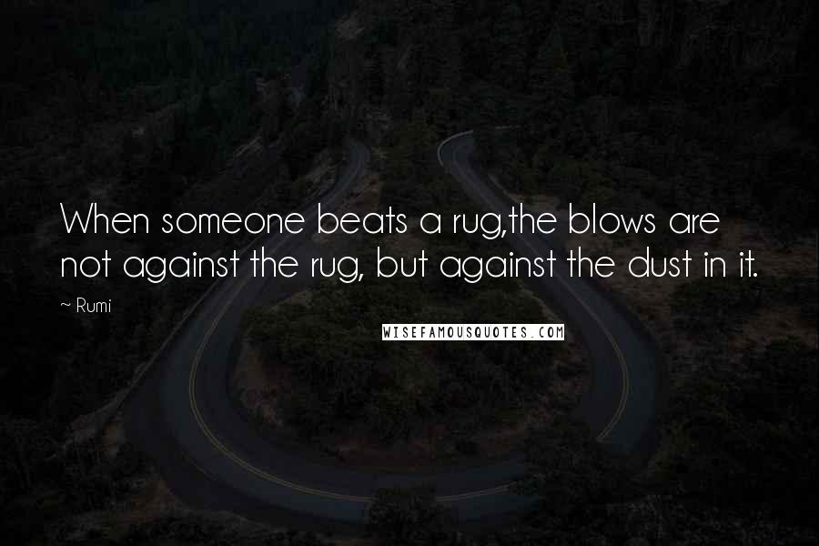 Rumi Quotes: When someone beats a rug,the blows are not against the rug, but against the dust in it.