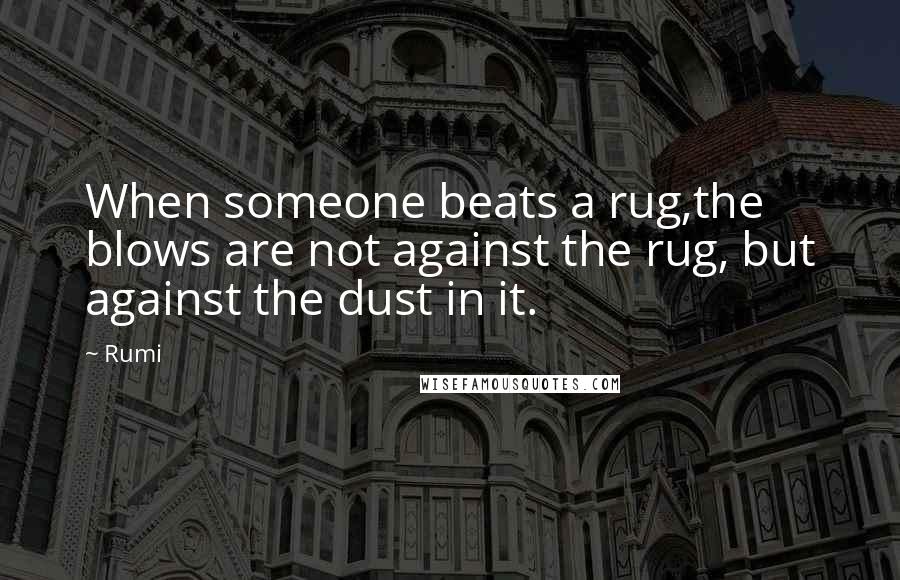Rumi Quotes: When someone beats a rug,the blows are not against the rug, but against the dust in it.