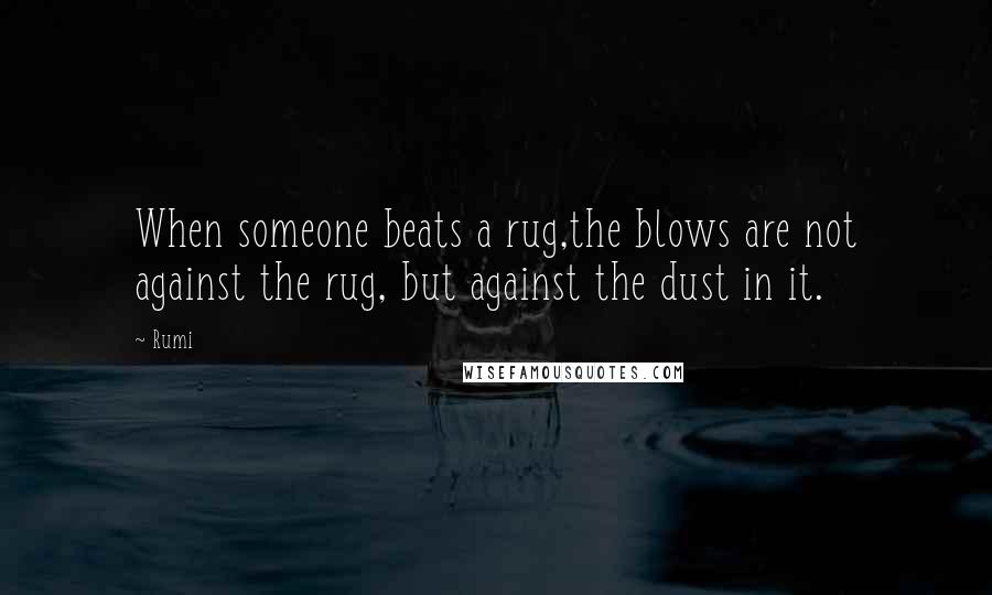 Rumi Quotes: When someone beats a rug,the blows are not against the rug, but against the dust in it.