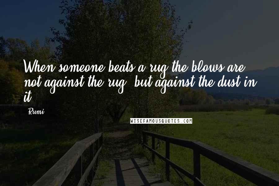 Rumi Quotes: When someone beats a rug,the blows are not against the rug, but against the dust in it.