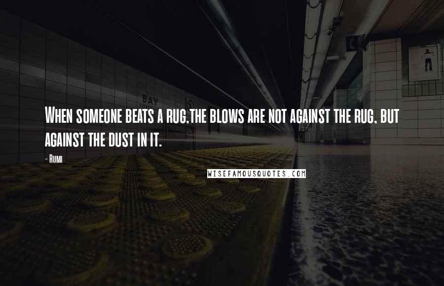 Rumi Quotes: When someone beats a rug,the blows are not against the rug, but against the dust in it.